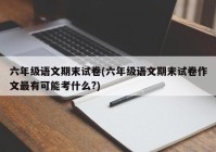 六年级语文期末试卷(六年级语文期末试卷作文最有可能考什么?)