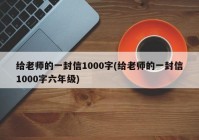 给老师的一封信1000字(给老师的一封信1000字六年级)