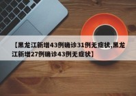 【黑龙江新增43例确诊31例无症状,黑龙江新增27例确诊43例无症状】