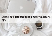 战争与和平的作者是谁(战争与和平是哪位作家)