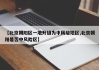 【北京朝阳区一地升级为中风险地区,北京朝阳是否中风险区】