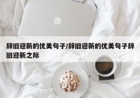 辞旧迎新的优美句子/辞旧迎新的优美句子辞旧迎新之际