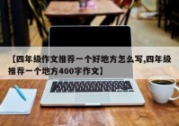 【四年级作文推荐一个好地方怎么写,四年级推荐一个地方400字作文】