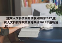 【重庆人文科技学院录取分数线2017,重庆人文科技学院录取分数线2023年最新消息】