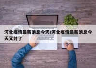 河北疫情最新消息今天/河北疫情最新消息今天又封了