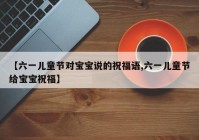 【六一儿童节对宝宝说的祝福语,六一儿童节给宝宝祝福】