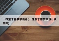 一株紫丁香教学设计(一株紫丁香教学设计及意图)