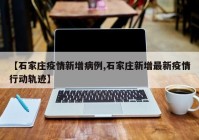 【石家庄疫情新增病例,石家庄新增最新疫情行动轨迹】