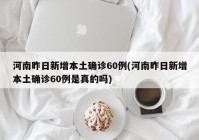 河南昨日新增本土确诊60例(河南昨日新增本土确诊60例是真的吗)