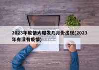 2023年疫情大爆发几月份出现(2023年有没有疫情)
