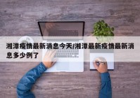 湘潭疫情最新消息今天/湘潭最新疫情最新消息多少例了