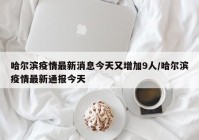哈尔滨疫情最新消息今天又增加9人/哈尔滨疫情最新通报今天