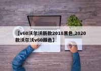 【v60沃尔沃新款2018黑色,2020款沃尔沃v60颜色】