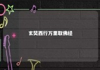 玄奘西行万里取佛经 玄奘万里取经路在线阅读