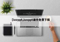 【iuvppt,iuvppt课件免费下载】