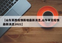 【山东莱西疫情新增最新消息,山东莱芜疫情最新消息2021】