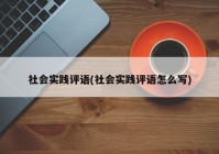社会实践评语(社会实践评语怎么写)