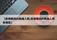 【疫情期间的英雄人物,疫情期间的英雄人物有哪些】