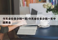 今天金价多少钱一克/今天金价多少钱一克中国黄金