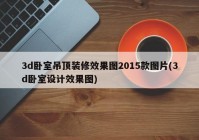 3d卧室吊顶装修效果图2015款图片(3d卧室设计效果图)