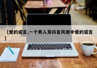 【爱的诺言,一个男人发抖音风雨中爱的诺言】