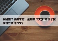 我赌输了被要求做一星期的作文(打赌输了完成对方条件作文)