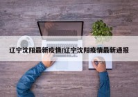 辽宁沈阳最新疫情/辽宁沈阳疫情最新通报