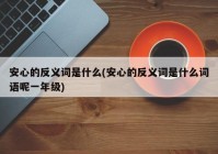 安心的反义词是什么(安心的反义词是什么词语呢一年级)