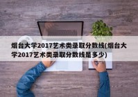 烟台大学2017艺术类录取分数线(烟台大学2017艺术类录取分数线是多少)