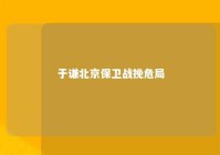 于谦北京保卫战挽危局 于谦的北京保卫战歼敌多少