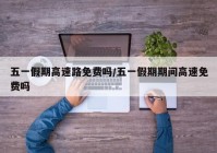 五一假期高速路免费吗/五一假期期间高速免费吗