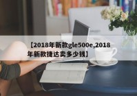 【2018年新款gle500e,2018年新款捷达卖多少钱】