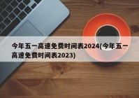 今年五一高速免费时间表2024(今年五一高速免费时间表2023)