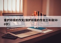 爱护环境的作文(保护环境的作文三年级300字)