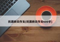 抗震救灾作文(抗震救灾作文600字)