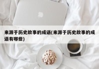来源于历史故事的成语(来源于历史故事的成语有哪些)