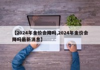 【2024年金价会降吗,2024年金价会降吗最新消息】