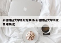 新疆财经大学录取分数线(新疆财经大学研究生分数线)