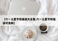 【六一儿童节祝福语大全集,六一儿童节祝福语可复制】