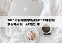 2025年假期放假时间表/2025年假期放假时间表什么时候公布