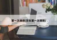 第一次拥抱(莎头第一次拥抱)