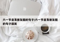 六一节目发朋友圈的句子/六一节目发朋友圈的句子搞笑