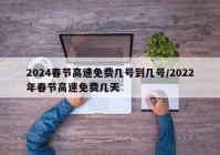 2024春节高速免费几号到几号/2022年春节高速免费几天