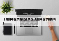 【贵阳中医学院就业情况,贵阳中医学院好吗】