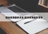 韶关疫情最新消息/韶关疫情最新发布