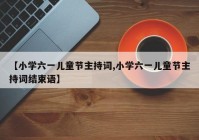 【小学六一儿童节主持词,小学六一儿童节主持词结束语】