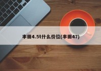 丰田4.5t什么价位(丰田47)