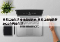 黑龙江哈尔滨疫情最新消息(黑龙江疫情最新2020今天哈尔滨)
