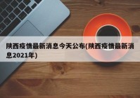 陕西疫情最新消息今天公布(陕西疫情最新消息2021年)