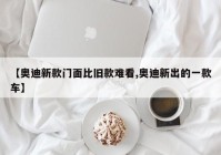 【奥迪新款门面比旧款难看,奥迪新出的一款车】
